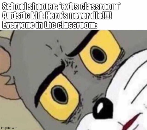Tom Cat Unsettled Close up | School shooter: *exits classroom*
Autistic kid: Hero's never die!!!!
Everyone in the classroom: | image tagged in tom cat unsettled close up | made w/ Imgflip meme maker