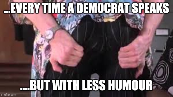 Ace Ventura butt | ...EVERY TIME A DEMOCRAT SPEAKS; ....BUT WITH LESS HUMOUR | image tagged in ace ventura butt | made w/ Imgflip meme maker