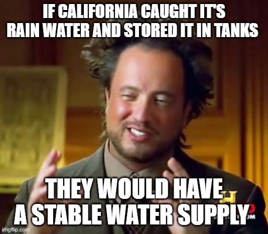 Ancient Aliens Meme | IF CALIFORNIA CAUGHT IT'S RAIN WATER AND STORED IT IN TANKS; THEY WOULD HAVE A STABLE WATER SUPPLY | image tagged in memes,ancient aliens | made w/ Imgflip meme maker