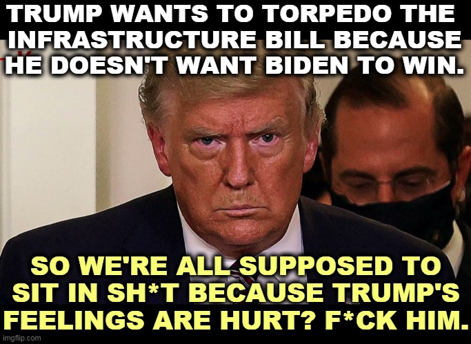 Trump, the Sorest Loser Ever. | TRUMP WANTS TO TORPEDO THE 
INFRASTRUCTURE BILL BECAUSE HE DOESN'T WANT BIDEN TO WIN. SO WE'RE ALL SUPPOSED TO SIT IN SH*T BECAUSE TRUMP'S FEELINGS ARE HURT? F*CK HIM. | image tagged in trump,sore loser,boring,shut up | made w/ Imgflip meme maker