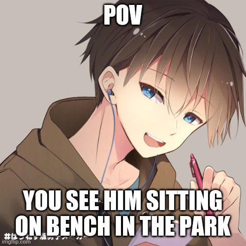 Romance rp | POV; YOU SEE HIM SITTING ON BENCH IN THE PARK | image tagged in roleplaying | made w/ Imgflip meme maker