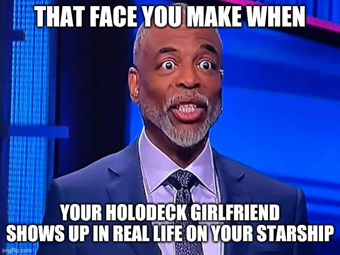 Holodeck girlfriends are nothing but trouble | THAT FACE YOU MAKE WHEN; YOUR HOLODECK GIRLFRIEND SHOWS UP IN REAL LIFE ON YOUR STARSHIP | image tagged in star trek the next generation | made w/ Imgflip meme maker