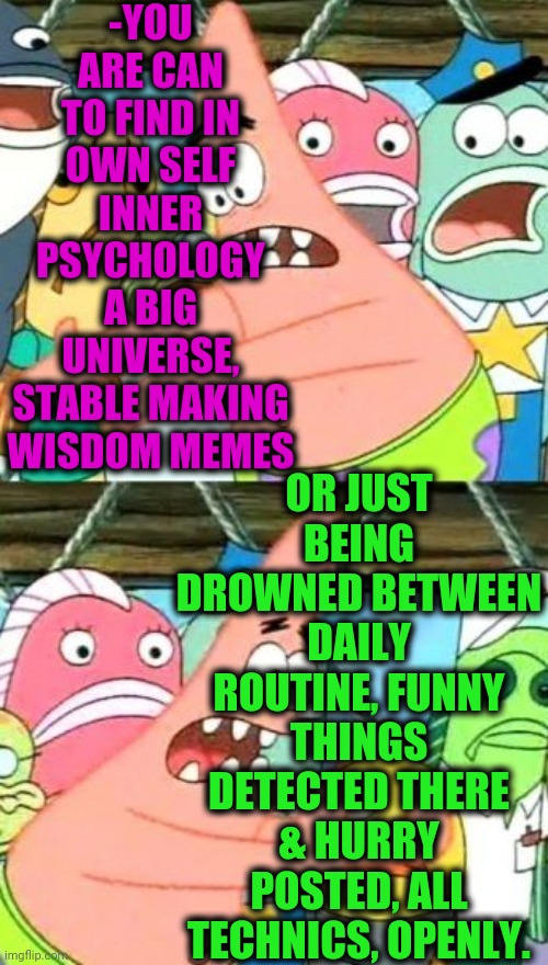 -How to make are memes. | -YOU ARE CAN TO FIND IN OWN SELF INNER PSYCHOLOGY A BIG UNIVERSE, STABLE MAKING WISDOM MEMES; OR JUST BEING DROWNED BETWEEN DAILY ROUTINE, FUNNY THINGS DETECTED THERE & HURRY POSTED, ALL TECHNICS, OPENLY. | image tagged in memes,put it somewhere else patrick,so true memes,words of wisdom,inner me,stable genius | made w/ Imgflip meme maker