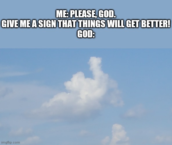 In case you don't see it, the cloud looks like a middle finger. | ME: PLEASE, GOD. GIVE ME A SIGN THAT THINGS WILL GET BETTER!
GOD: | image tagged in clouds,middle finger,god,unlucky | made w/ Imgflip meme maker