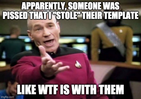 Picard Wtf | APPARENTLY, SOMEONE WAS PISSED THAT I "STOLE" THEIR TEMPLATE; LIKE WTF IS WITH THEM | image tagged in memes,picard wtf | made w/ Imgflip meme maker
