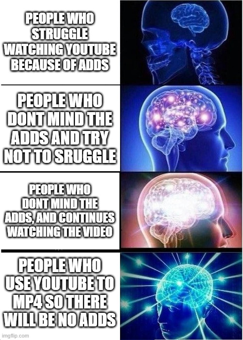 Expanding Brain Meme | PEOPLE WHO STRUGGLE WATCHING YOUTUBE BECAUSE OF ADDS; PEOPLE WHO DONT MIND THE ADDS AND TRY NOT TO SRUGGLE; PEOPLE WHO DONT MIND THE ADDS, AND CONTINUES WATCHING THE VIDEO; PEOPLE WHO USE YOUTUBE TO MP4 SO THERE WILL BE NO ADDS | image tagged in memes,expanding brain | made w/ Imgflip meme maker