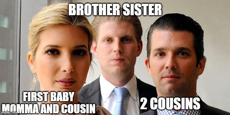 trumps kids | BROTHER SISTER FIRST BABY MOMMA AND COUSIN 2 COUSINS | image tagged in trumps kids | made w/ Imgflip meme maker