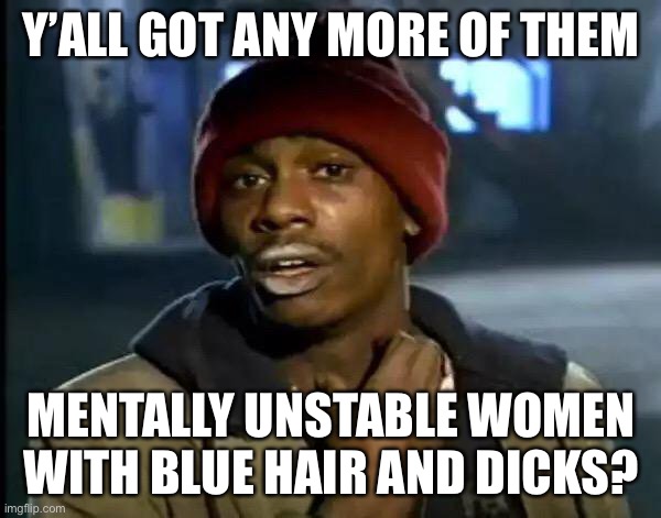 Y'all Got Any More Of That Meme | Y’ALL GOT ANY MORE OF THEM MENTALLY UNSTABLE WOMEN WITH BLUE HAIR AND DICKS? | image tagged in memes,y'all got any more of that | made w/ Imgflip meme maker