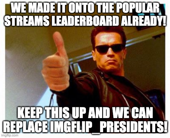 In the meantime, contact as many people as you can about this new stream! | WE MADE IT ONTO THE POPULAR STREAMS LEADERBOARD ALREADY! KEEP THIS UP AND WE CAN REPLACE IMGFLIP_PRESIDENTS! | image tagged in terminator thumbs up,memes,politics | made w/ Imgflip meme maker