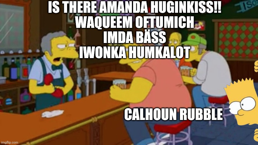 Moe Tavern Prank Call | IS THERE AMANDA HUGINKISS!!
WAQUEEM OFTUMICH
IMDA BÄSS
IWONKA HUMKALOT CALHOUN RUBBLE | image tagged in moe tavern prank call | made w/ Imgflip meme maker