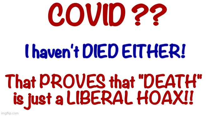 VACCINE?? -- I'M *FINE* THANK YOU ... | COVID ?? I haven't DIED EITHER! That PROVES that "DEATH"
is just a LIBERAL HOAX!! | image tagged in covid,antivax,stupid liberals,vaccines,rick75230 | made w/ Imgflip meme maker