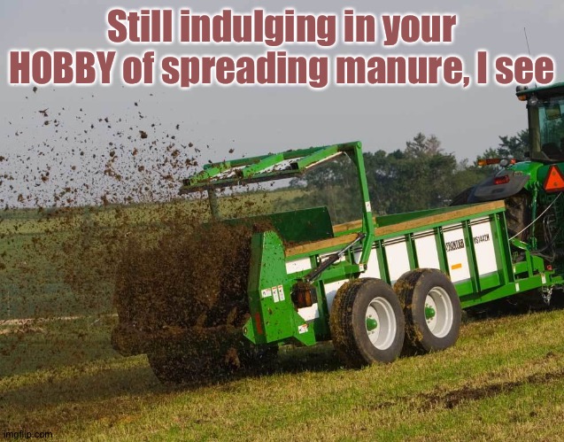 manure spreader | Still indulging in your HOBBY of spreading manure, I see | image tagged in manure spreader | made w/ Imgflip meme maker