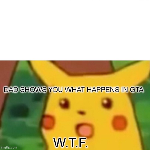 Surprised Pikachu | DAD SHOWS YOU WHAT HAPPENS IN GTA; W.T.F. | image tagged in memes,surprised pikachu | made w/ Imgflip meme maker