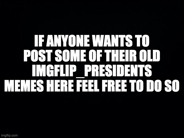 I don't want the stream to be full of just my old memes. Come post all your recent stuff! | IF ANYONE WANTS TO POST SOME OF THEIR OLD IMGFLIP_PRESIDENTS MEMES HERE FEEL FREE TO DO SO | made w/ Imgflip meme maker