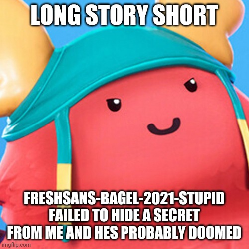 What is wrong with me XD | LONG STORY SHORT; FRESHSANS-BAGEL-2021-STUPID FAILED TO HIDE A SECRET FROM ME AND HES PROBABLY DOOMED | image tagged in guff evil smile | made w/ Imgflip meme maker