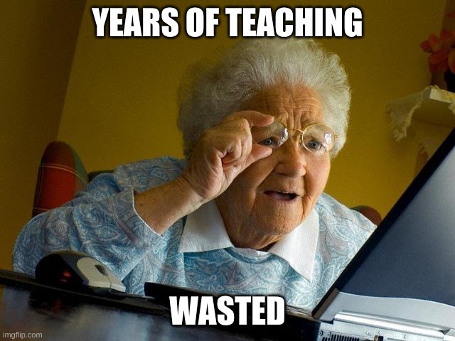 YEARS OF TEACHING WASTED | image tagged in memes,grandma finds the internet | made w/ Imgflip meme maker
