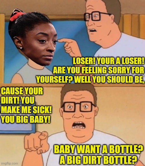 Simone Biles BLM Woke Quitter | LOSER! YOUR A LOSER! ARE YOU FEELING SORRY FOR YOURSELF? WELL YOU SHOULD BE, CAUSE YOUR DIRT! YOU MAKE ME SICK! YOU BIG BABY! BABY WANT A BOTTLE? A BIG DIRT BOTTLE? | image tagged in olympics,social justice,bullshit,blm,antifa | made w/ Imgflip meme maker