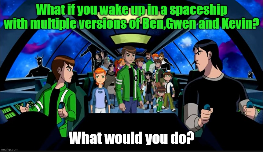 What if you in Spaceship with Ben 10 | What if you wake up in a spaceship with multiple versions of Ben,Gwen and Kevin? What would you do? | image tagged in ben 10 | made w/ Imgflip meme maker