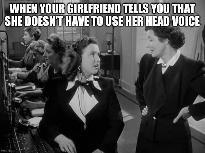 That moment when | WHEN YOUR GIRLFRIEND TELLS YOU THAT SHE DOESN’T HAVE TO USE HER HEAD VOICE | image tagged in head voice,opera | made w/ Imgflip meme maker