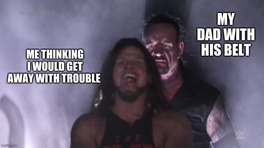 AJ Styles & Undertaker | MY DAD WITH HIS BELT; ME THINKING I WOULD GET AWAY WITH TROUBLE | image tagged in aj styles undertaker | made w/ Imgflip meme maker