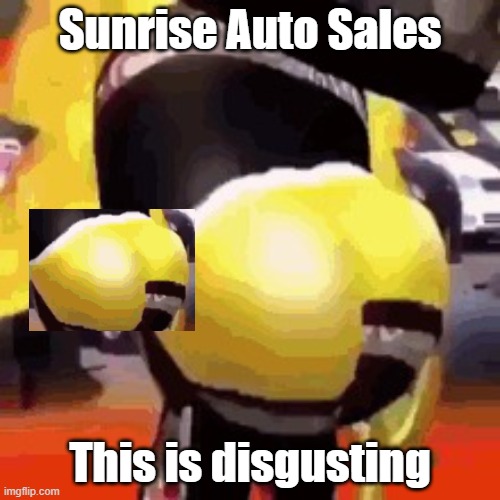 Ew | Sunrise Auto Sales; This is disgusting | image tagged in sunrise auto sales | made w/ Imgflip meme maker