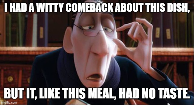 No taste Anton | I HAD A WITTY COMEBACK ABOUT THIS DISH, BUT IT, LIKE THIS MEAL, HAD NO TASTE. | image tagged in rataouille anton ego critic | made w/ Imgflip meme maker
