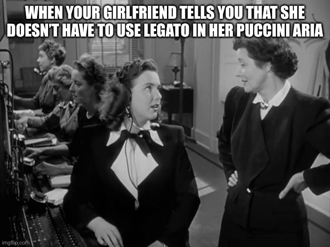 When your girlfriend tells you… | WHEN YOUR GIRLFRIEND TELLS YOU THAT SHE DOESN’T HAVE TO USE LEGATO IN HER PUCCINI ARIA | image tagged in legato,puccini | made w/ Imgflip meme maker