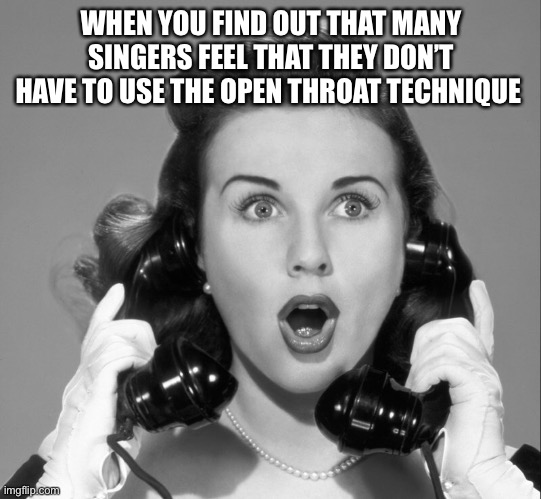 When you find out that… | WHEN YOU FIND OUT THAT MANY SINGERS FEEL THAT THEY DON’T HAVE TO USE THE OPEN THROAT TECHNIQUE | image tagged in old singers week,open throat | made w/ Imgflip meme maker