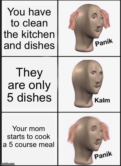 Dishes chore | You have to clean the kitchen and dishes; They are only 5 dishes; Your mom starts to cook a 5 course meal | image tagged in memes,panik kalm panik | made w/ Imgflip meme maker