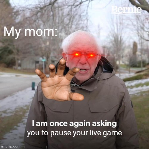 Correct- | My mom:; you to pause your live game | image tagged in memes,bernie i am once again asking for your support | made w/ Imgflip meme maker