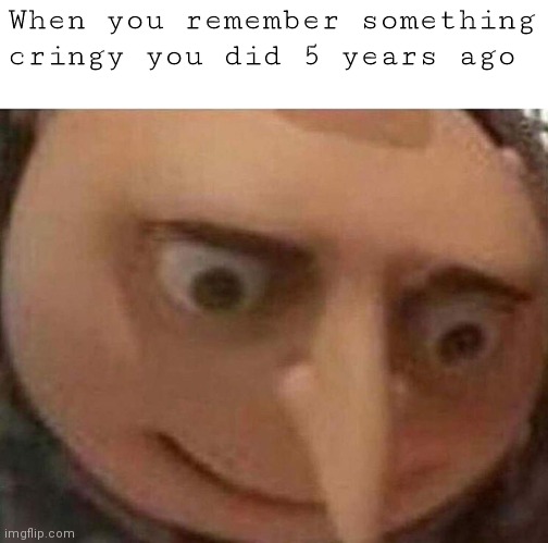 This happened to me yesterday | When you remember something cringy you did 5 years ago | image tagged in gru meme,fun,memes | made w/ Imgflip meme maker
