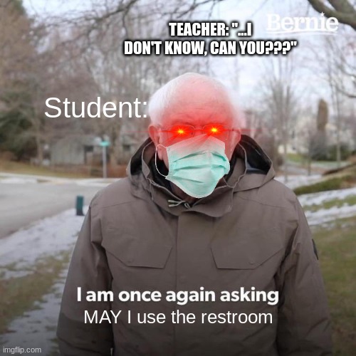 Bernie I Am Once Again Asking For Your Support Meme | TEACHER: "...I DON'T KNOW, CAN YOU???"; Student:; MAY I use the restroom | image tagged in memes,bernie i am once again asking for your support,school,bathroom | made w/ Imgflip meme maker