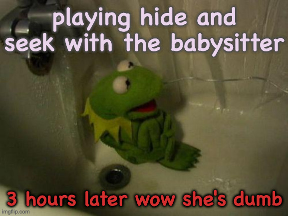 Hide and Seek | playing hide and seek with the babysitter; 3 hours later wow she's dumb | image tagged in depressed kermit,hide and seek | made w/ Imgflip meme maker