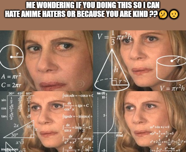 Calculating meme | ME WONDERING IF YOU DOING THIS SO I CAN HATE ANIME HATERS OR BECAUSE YOU ARE KIND ???? | image tagged in calculating meme | made w/ Imgflip meme maker
