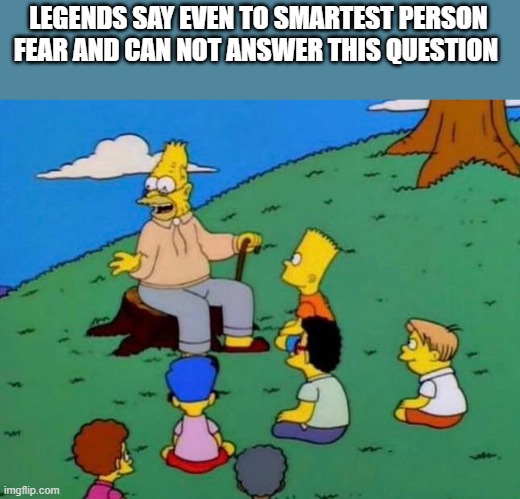 Legend says | LEGENDS SAY EVEN TO SMARTEST PERSON FEAR AND CAN NOT ANSWER THIS QUESTION | image tagged in legend says | made w/ Imgflip meme maker