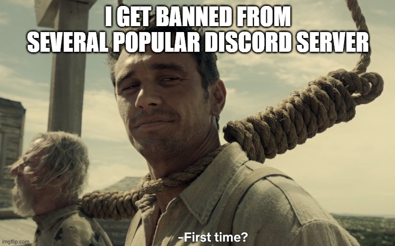 first time | I GET BANNED FROM SEVERAL POPULAR DISCORD SERVER | image tagged in first time | made w/ Imgflip meme maker