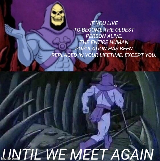 Skeletor advise | IF YOU LIVE TO BECOME THE OLDEST PERSON ALIVE, THE ENTIRE HUMAN POPULATION HAS BEEN REPLACED IN YOUR LIFETIME. EXCEPT YOU. UNTIL WE MEET AGAIN | image tagged in waiting skeleton | made w/ Imgflip meme maker