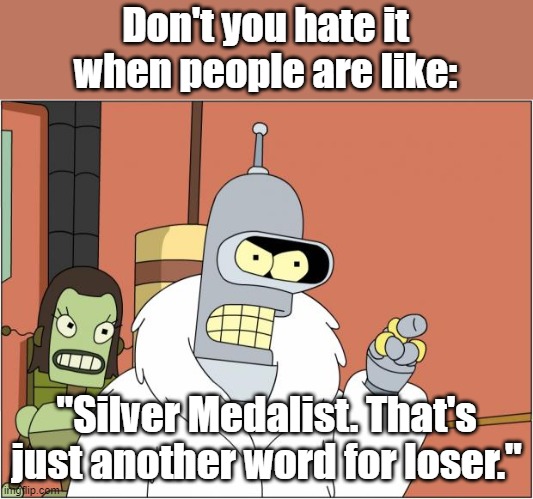 I know I do. |  Don't you hate it when people are like:; "Silver Medalist. That's just another word for loser." | image tagged in bender,olympics | made w/ Imgflip meme maker