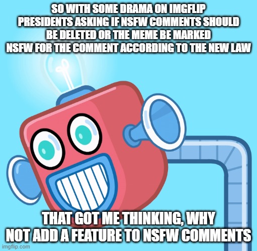 It would be helpful | SO WITH SOME DRAMA ON IMGFLIP PRESIDENTS ASKING IF NSFW COMMENTS SHOULD BE DELETED OR THE MEME BE MARKED NSFW FOR THE COMMENT ACCORDING TO THE NEW LAW; THAT GOT ME THINKING, WHY NOT ADD A FEATURE TO NSFW COMMENTS | image tagged in wubbzy's info robot | made w/ Imgflip meme maker