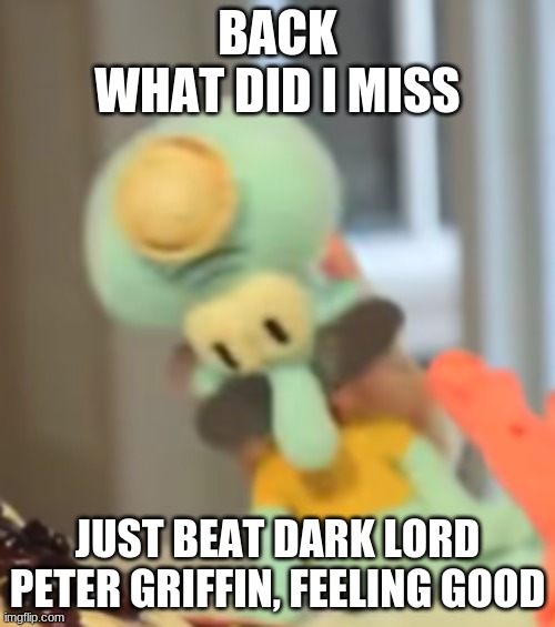 yo soy squidward | BACK
WHAT DID I MISS; JUST BEAT DARK LORD PETER GRIFFIN, FEELING GOOD | image tagged in yo soy squidward | made w/ Imgflip meme maker