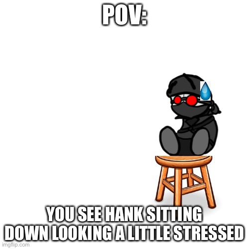 Pov: you see hank sitting down looking a little stressed | POV:; YOU SEE HANK SITTING DOWN LOOKING A LITTLE STRESSED | made w/ Imgflip meme maker