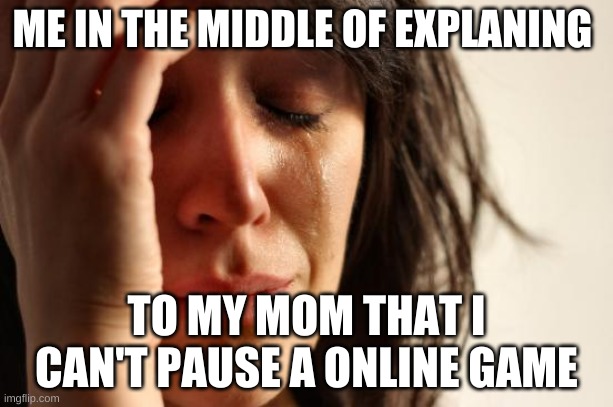 First World Problems | ME IN THE MIDDLE OF EXPLANING; TO MY MOM THAT I CAN'T PAUSE A ONLINE GAME | image tagged in memes,first world problems | made w/ Imgflip meme maker