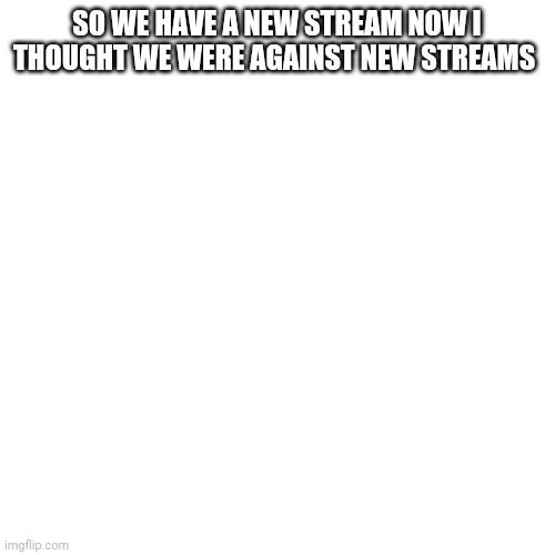 Blank Transparent Square | SO WE HAVE A NEW STREAM NOW I THOUGHT WE WERE AGAINST NEW STREAMS | image tagged in memes,blank transparent square | made w/ Imgflip meme maker