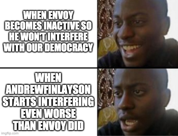We're safe from their oppression here. | WHEN ENVOY BECOMES INACTIVE SO HE WON'T INTERFERE WITH OUR DEMOCRACY; WHEN ANDREWFINLAYSON STARTS INTERFERING EVEN WORSE THAN ENVOY DID | image tagged in oh yeah oh no,funny,memes,politics | made w/ Imgflip meme maker