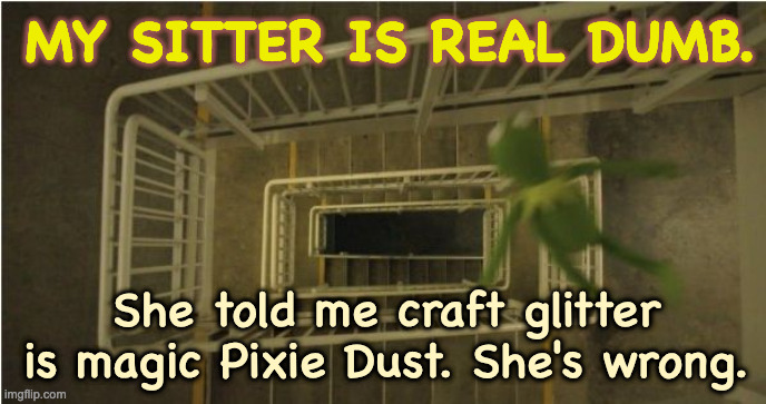 Kermit Can't Fly | MY SITTER IS REAL DUMB. She told me craft glitter is magic Pixie Dust. She's wrong. | image tagged in kermit stairwell | made w/ Imgflip meme maker