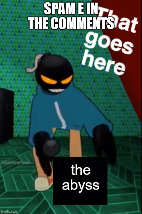 Whitty That Goes Here Into The Abyss | SPAM E IN THE COMMENTS | image tagged in whitty that goes here into the abyss | made w/ Imgflip meme maker