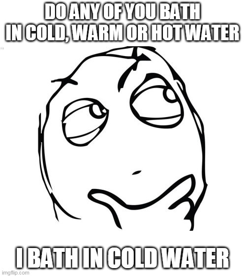 Just wondering |  DO ANY OF YOU BATH IN COLD, WARM OR HOT WATER; I BATH IN COLD WATER | image tagged in memes,question rage face | made w/ Imgflip meme maker