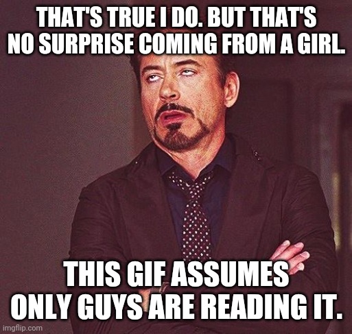 THAT'S TRUE I DO. BUT THAT'S NO SURPRISE COMING FROM A GIRL. THIS GIF ASSUMES ONLY GUYS ARE READING IT. | image tagged in robert downey jr annoyed | made w/ Imgflip meme maker