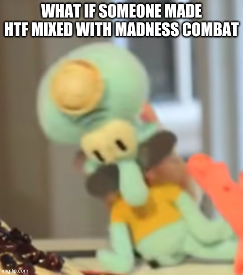 yo soy squidward | WHAT IF SOMEONE MADE HTF MIXED WITH MADNESS COMBAT | image tagged in yo soy squidward | made w/ Imgflip meme maker