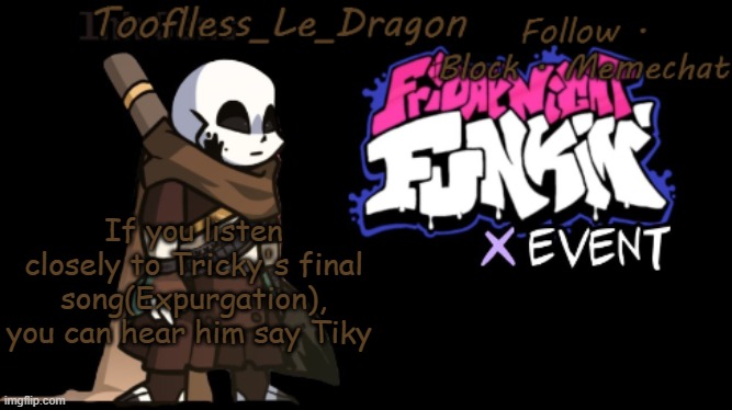 T i k y | If you listen closely to Tricky's final song(Expurgation), you can hear him say Tiky | image tagged in toofless's fnf template,friday night funkin,fnf,tricky,tiky | made w/ Imgflip meme maker